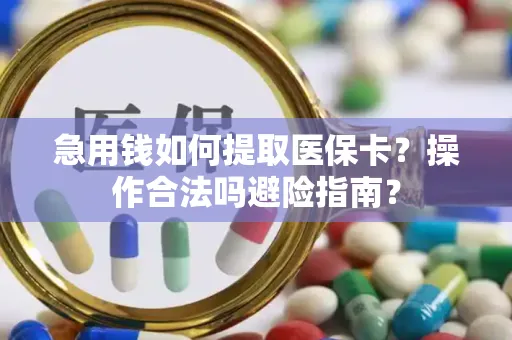 急用钱如何提取医保卡？操作合法吗避险指南？